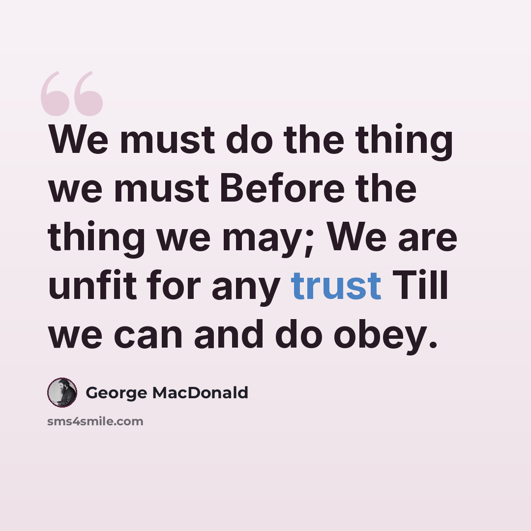 “We must do the thing we must Before the thing we may; We are unfit for any trust Till we can and do obey.” quote by George MacDonald