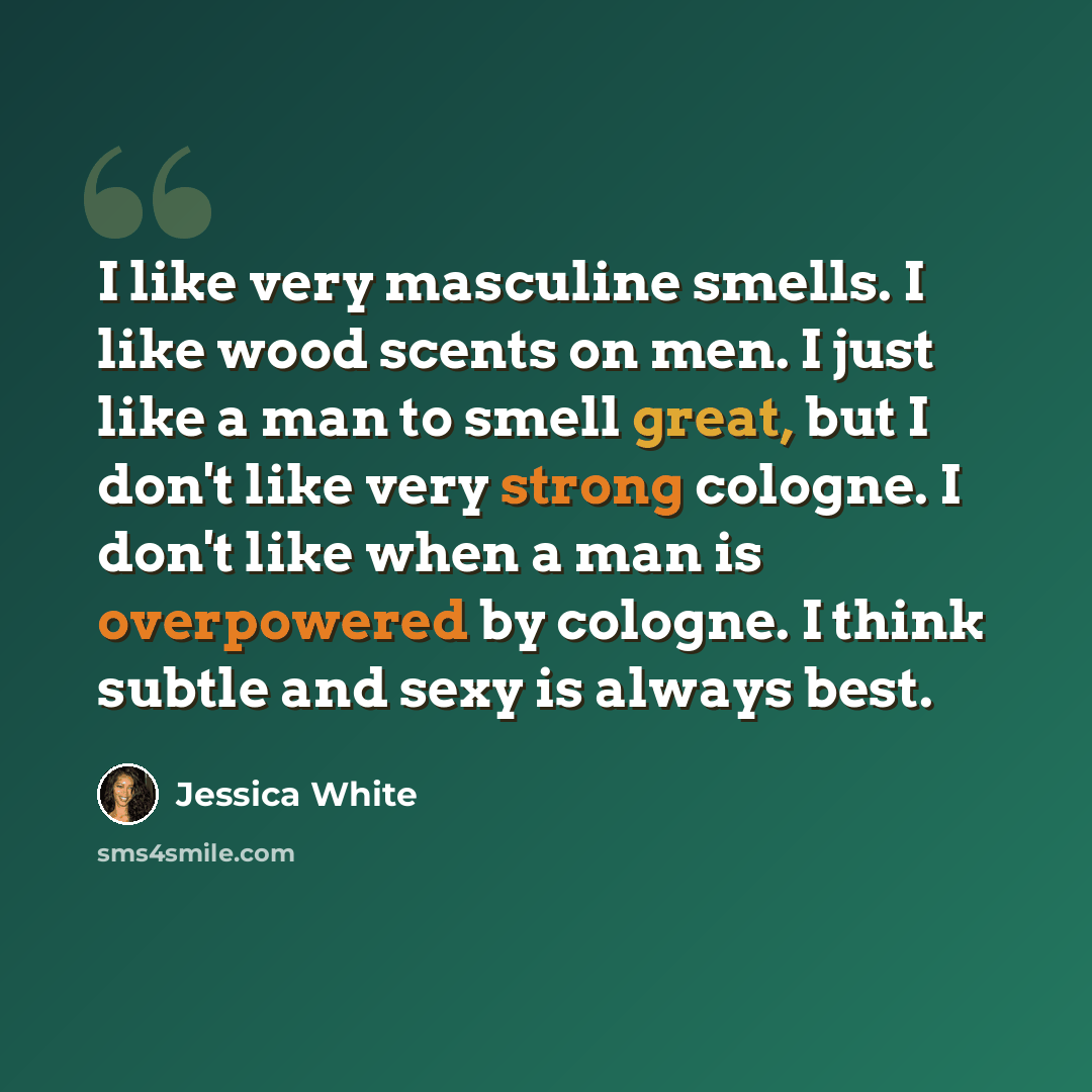 “I like very masculine smells. I like wood scents on men. I just like a man to smell great, but I don't like very strong cologne. I don't like when a man is overpowered by cologne. I think subtle and sexy is always best.” quote by Jessica White