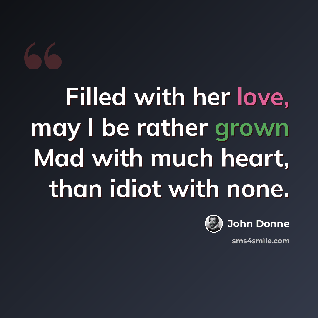 “Filled with her love, may I be rather grown Mad with much heart, than idiot with none.” quote by John Donne