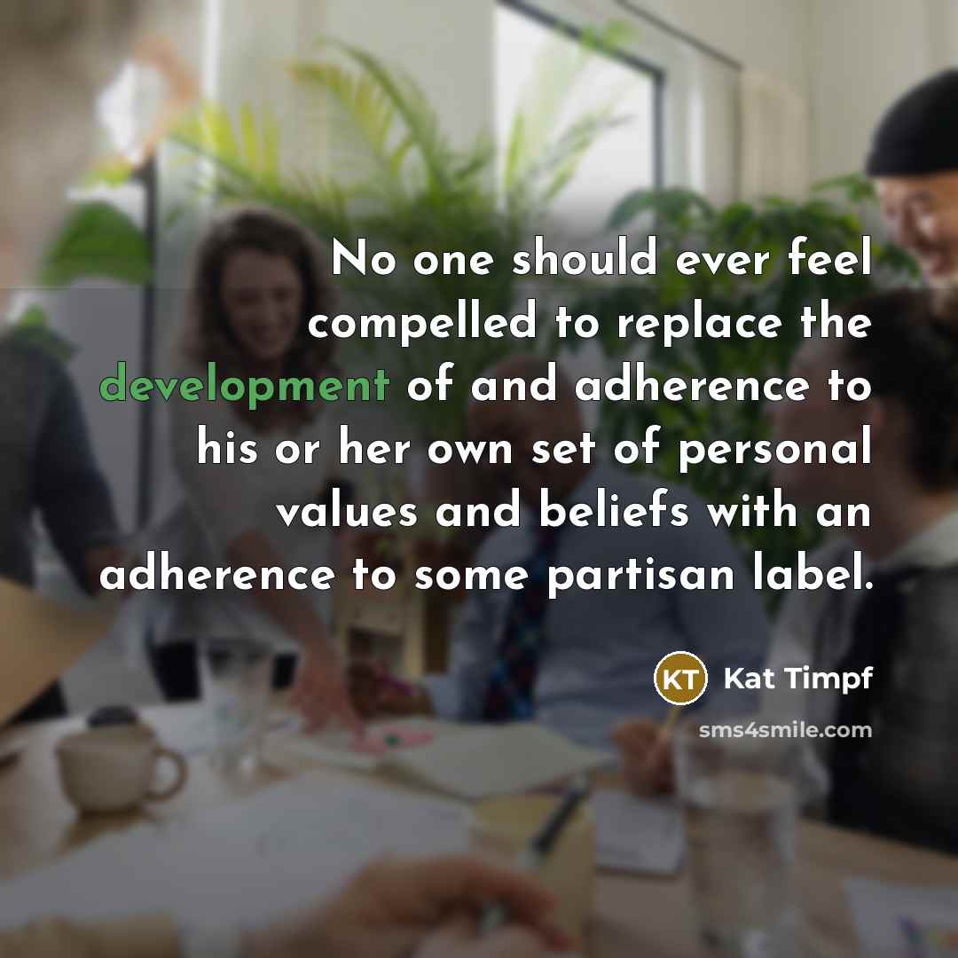 “No one should ever feel compelled to replace the development of and adherence to his or her own set of personal values and beliefs with an adherence to some partisan label.” quote by Kat Timpf