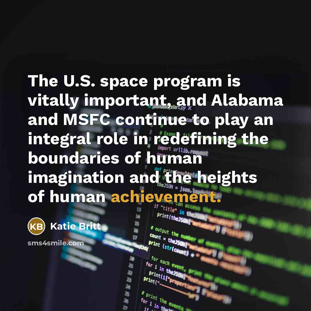 “The U.S. space program is vitally important, and Alabama and MSFC continue to play an integral role in redefining the boundaries of human imagination and the heights of human achievement.” quote by Katie Britt