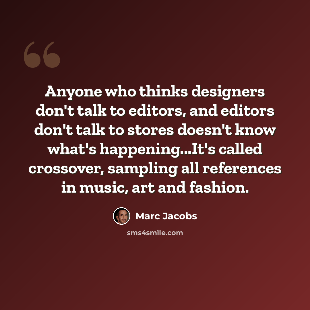 “Anyone who thinks designers don't talk to editors, and editors don't talk to stores doesn't know what's happening...It's called crossover, sampling all references in music, art and fashion.” quote by Marc Jacobs