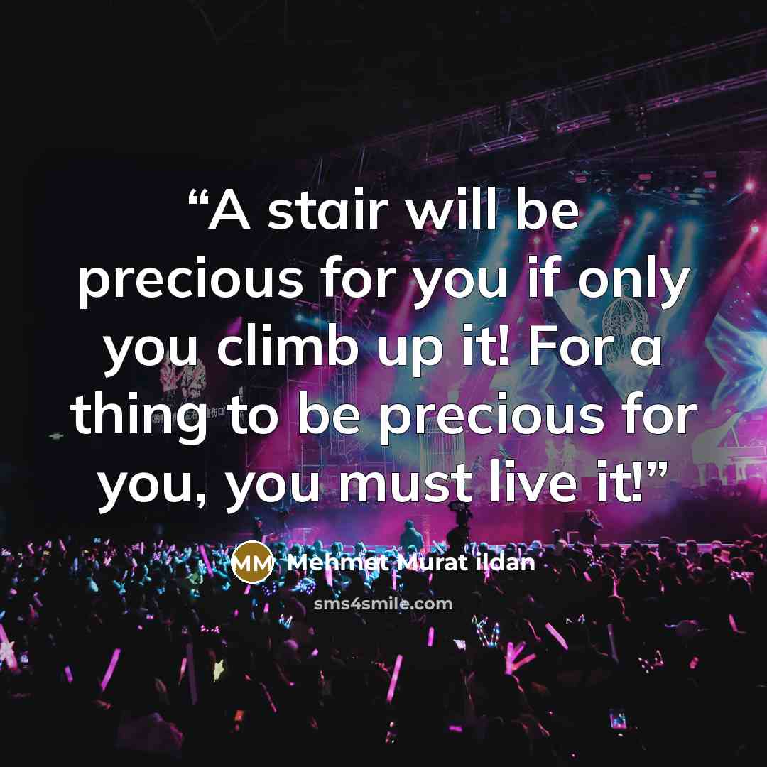 “A stair will be precious for you if only you climb up it! For a thing to be precious for you, you must live it!” quote by Mehmet Murat ildan