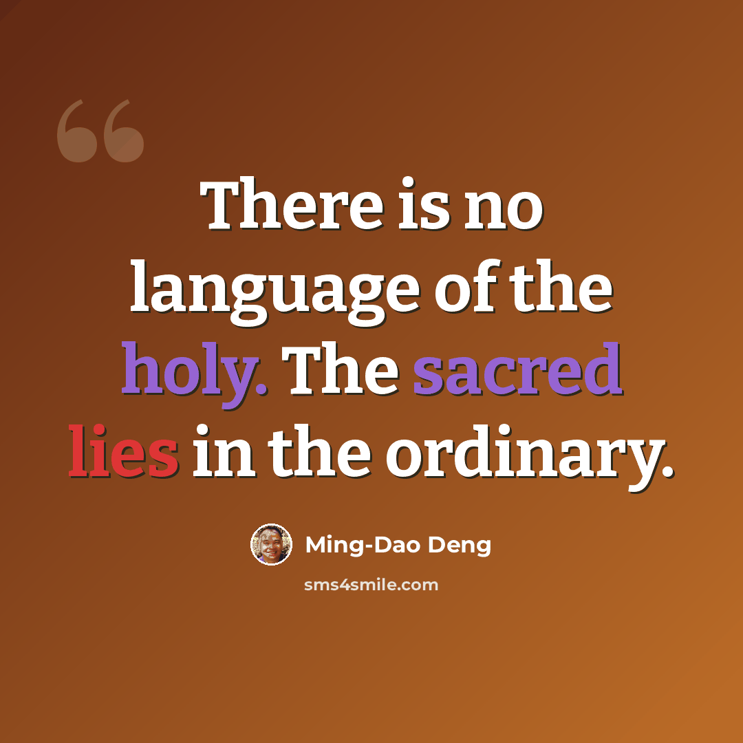 “There is no language of the holy. The sacred lies in the ordinary.” quote by Ming-Dao Deng