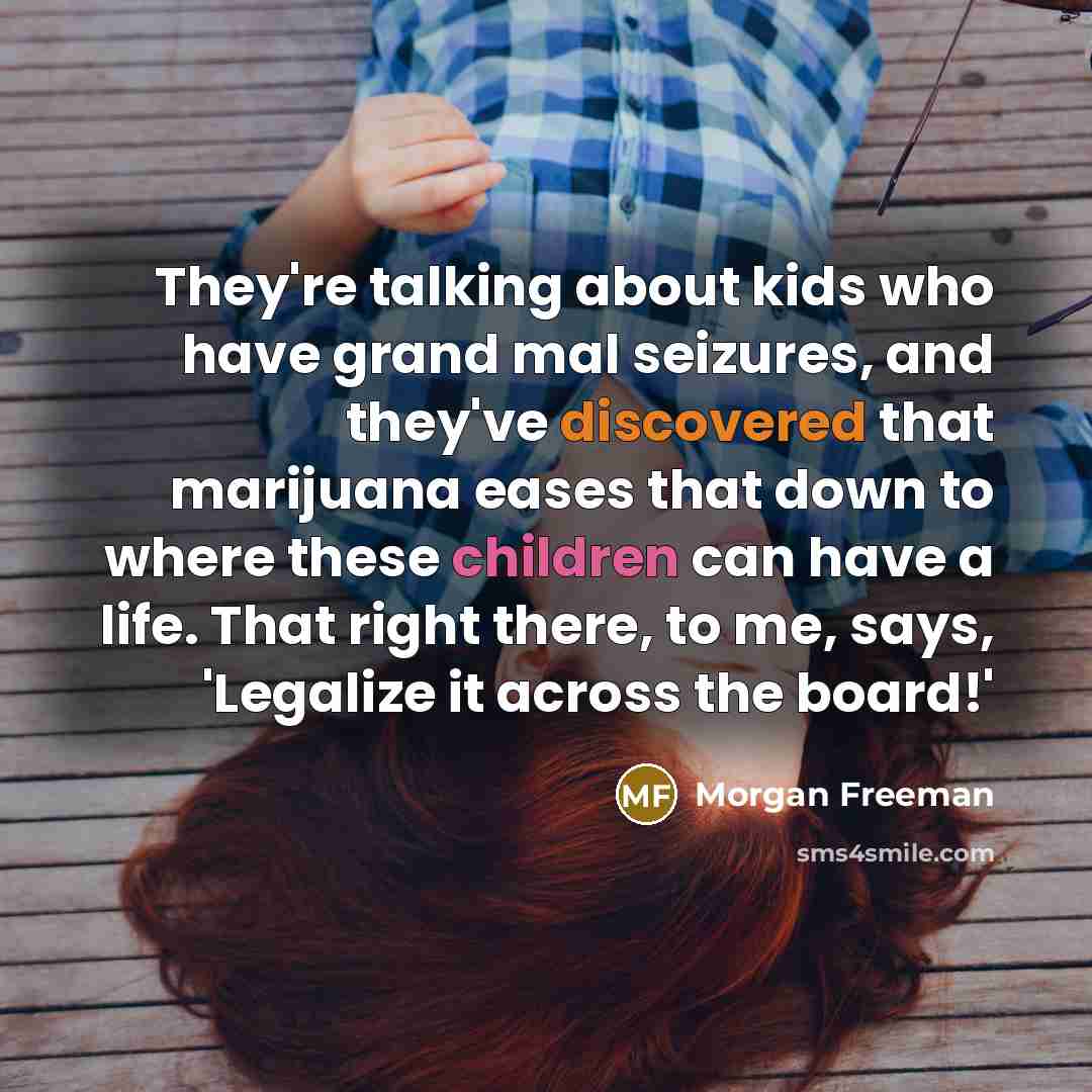 “They're talking about kids who have grand mal seizures, and they've discovered that marijuana eases that down to where these children can have a life. That right there, to me, says, 'Legalize it across the board!'” quote by Morgan Freeman