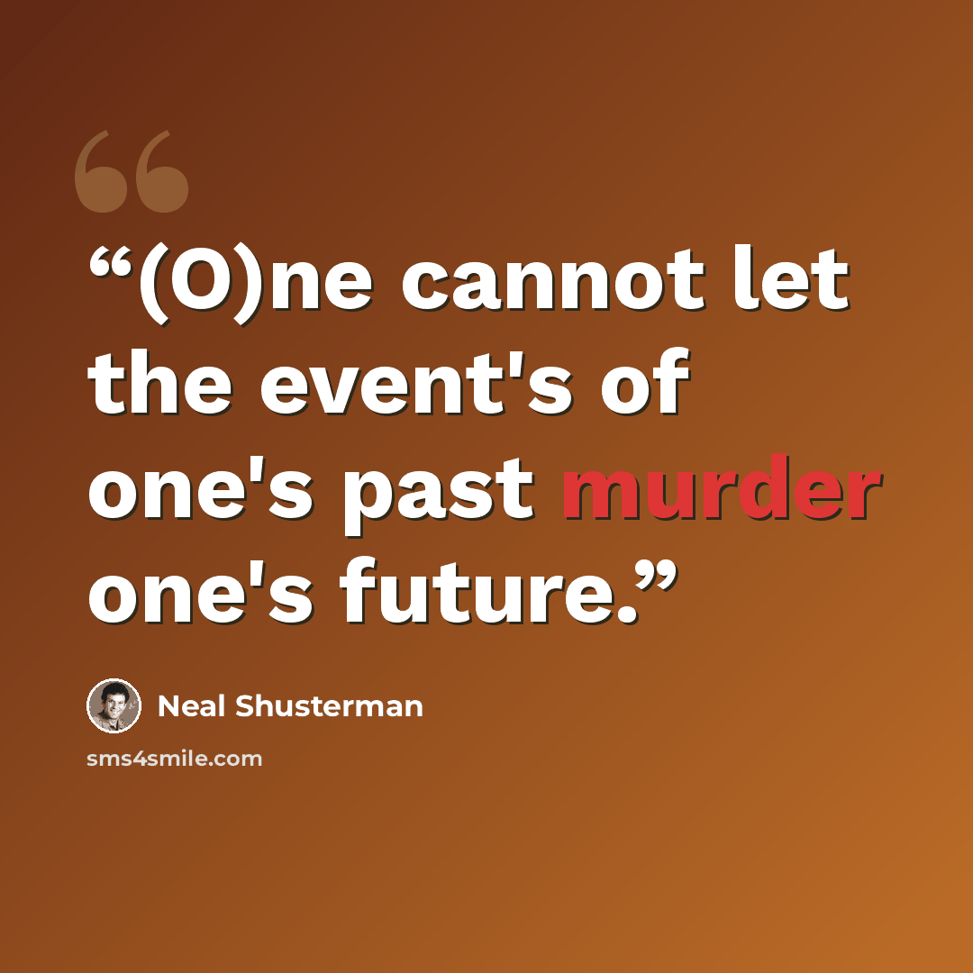 “(O)ne cannot let the event's of one's past murder one's future.” quote by Neal Shusterman