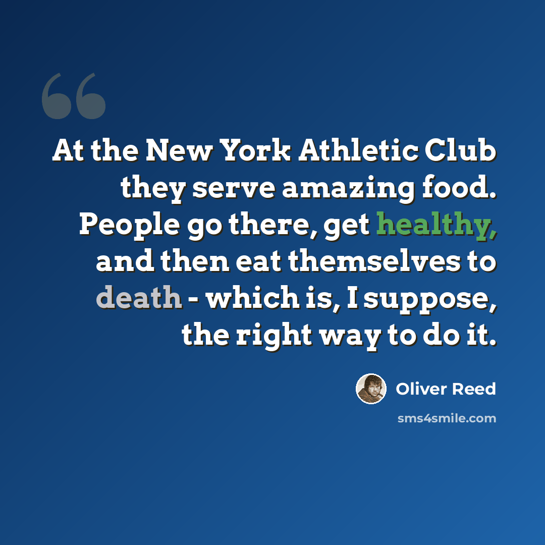 “At the New York Athletic Club they serve amazing food. People go there, get healthy, and then eat themselves to death - which is, I suppose, the right way to do it.” quote by Oliver Reed