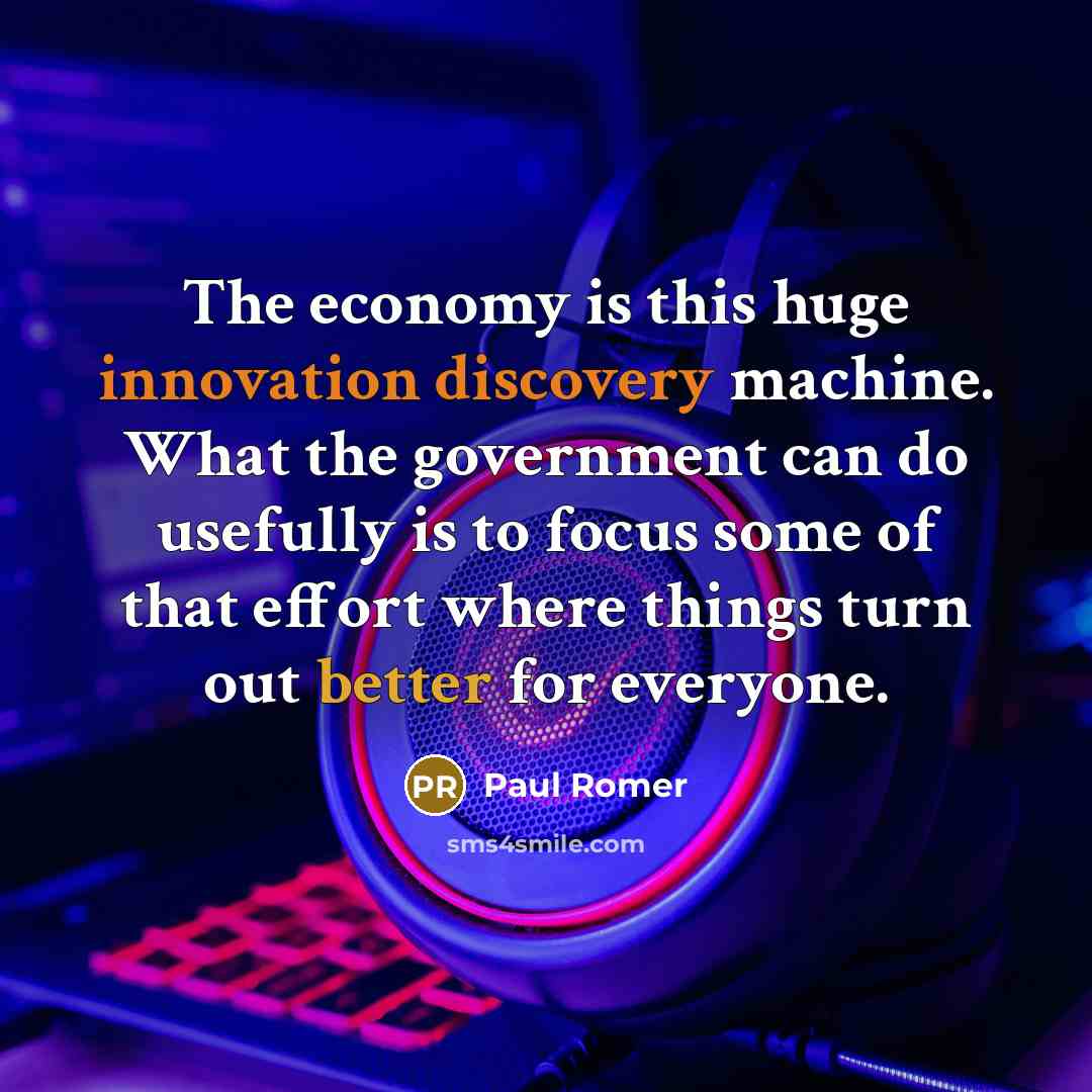 “The economy is this huge innovation discovery machine. What the government can do usefully is to focus some of that effort where things turn out better for everyone.” quote by Paul Romer