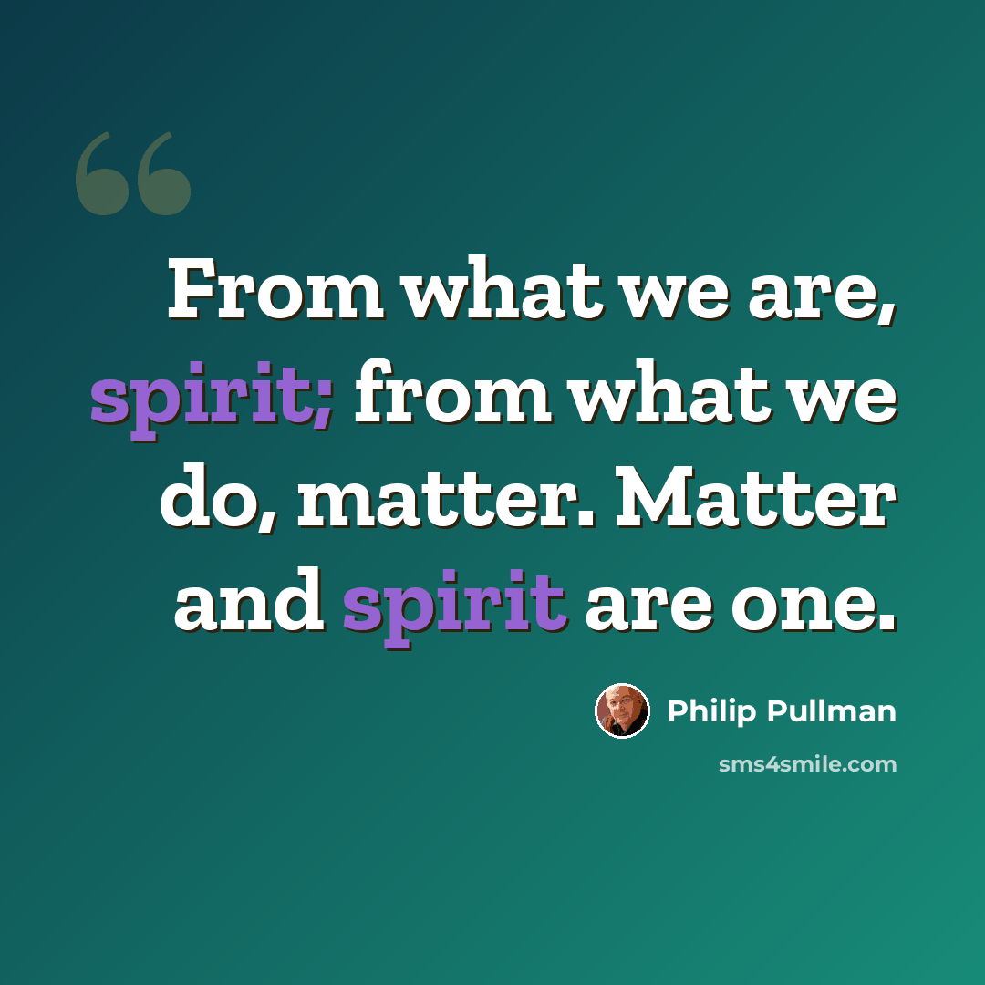 “From what we are, spirit; from what we do, matter. Matter and spirit are one.” quote by Philip Pullman