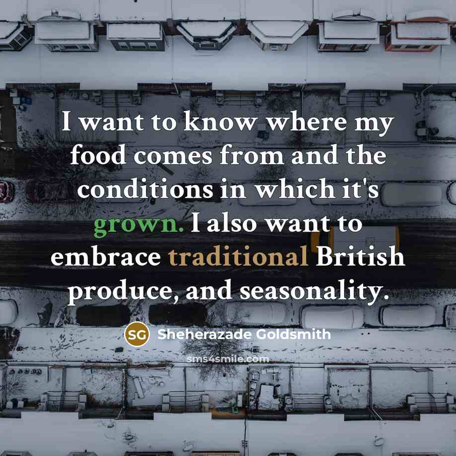 “I want to know where my food comes from and the conditions in which it's grown. I also want to embrace traditional British produce, and seasonality.” quote by Sheherazade Goldsmith