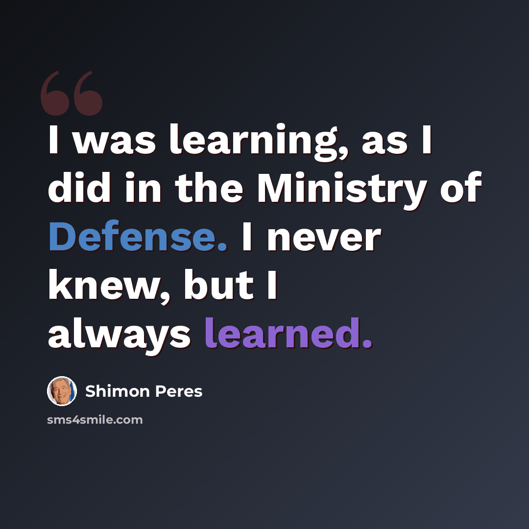 “I was learning, as I did in the Ministry of Defense. I never knew, but I always learned.” quote by Shimon Peres