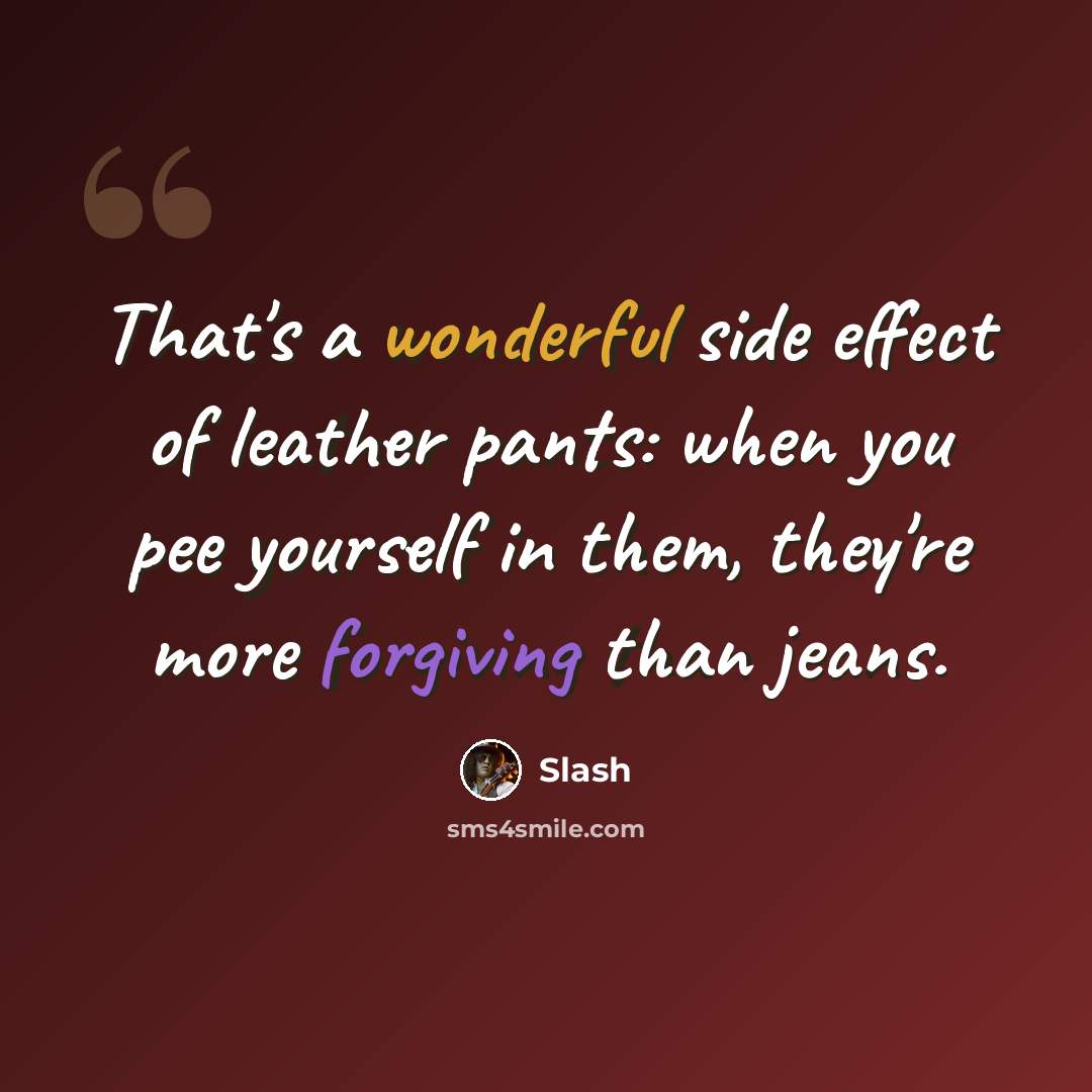 “That's a wonderful side effect of leather pants: when you pee yourself in them, they're more forgiving than jeans.” quote by Slash