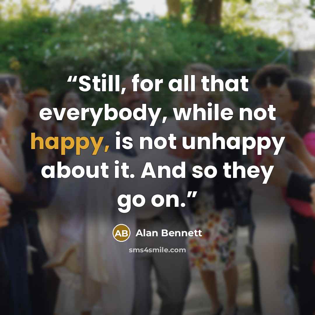 “Still, for all that everybody, while not happy, is not unhappy about it. And so they go on.” quote by Alan Bennett