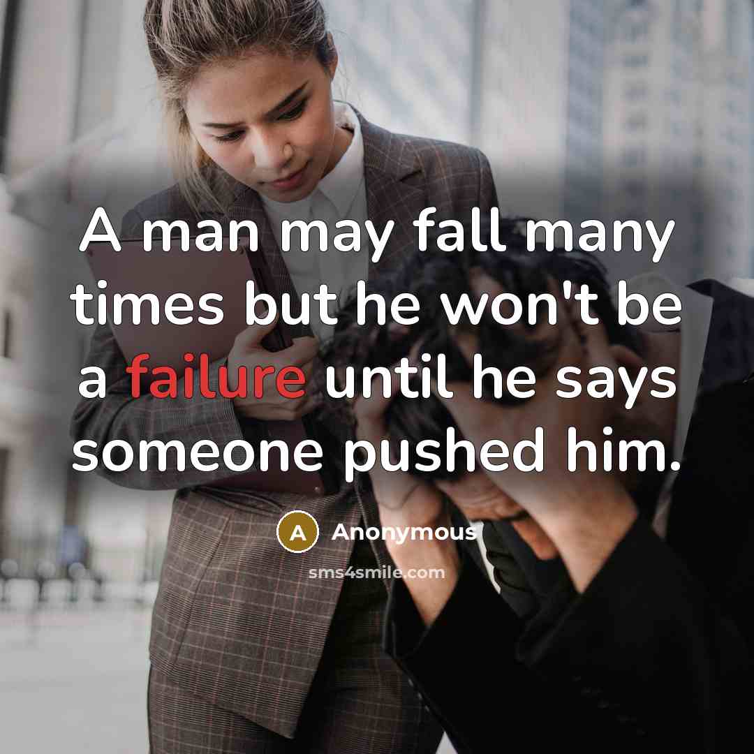 “A man may fall many times but he won't be a failure until he says someone pushed him.” quote by Anonymous