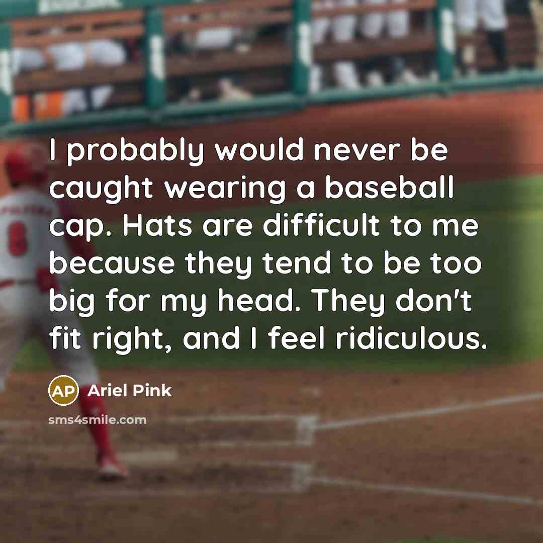 “I probably would never be caught wearing a baseball cap. Hats are difficult to me because they tend to be too big for my head. They don't fit right, and I feel ridiculous.” quote by Ariel Pink