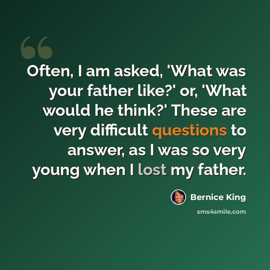 “Often, I am asked, 'What was your father like?' or, 'What would he think?' These are very difficult questions to answer, as I was so very young when I lost my father.” quote by Bernice King