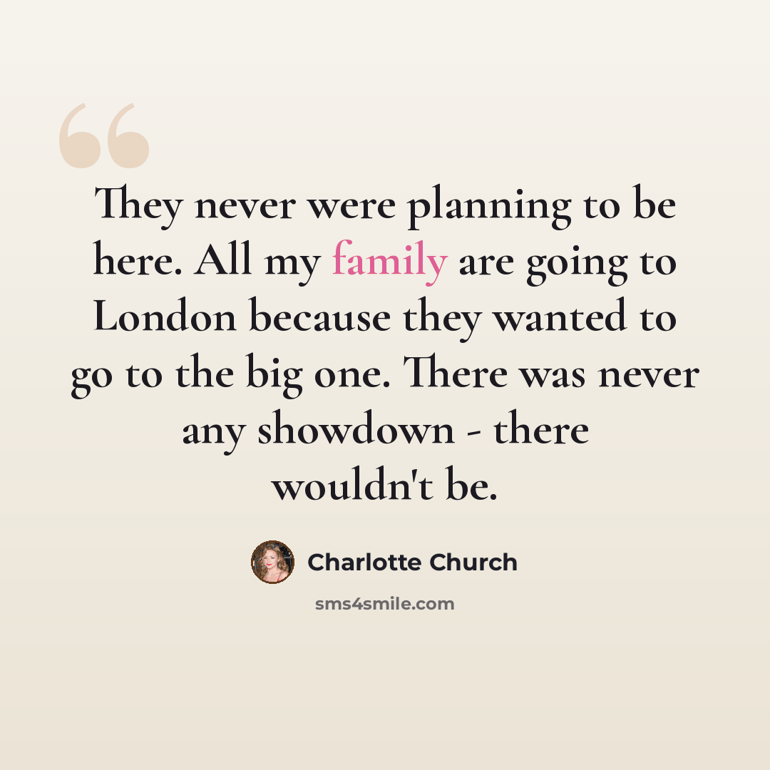 “They never were planning to be here. All my family are going to London because they wanted to go to the big one. There was never any showdown - there wouldn't be.” quote by Charlotte Church