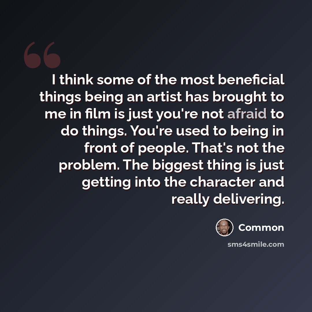 “I think some of the most beneficial things being an artist has brought to me in film is just you're not afraid to do things. You're used to being in front of people. That's not the problem. The biggest thing is just getting into the character and really delivering.” quote by Common