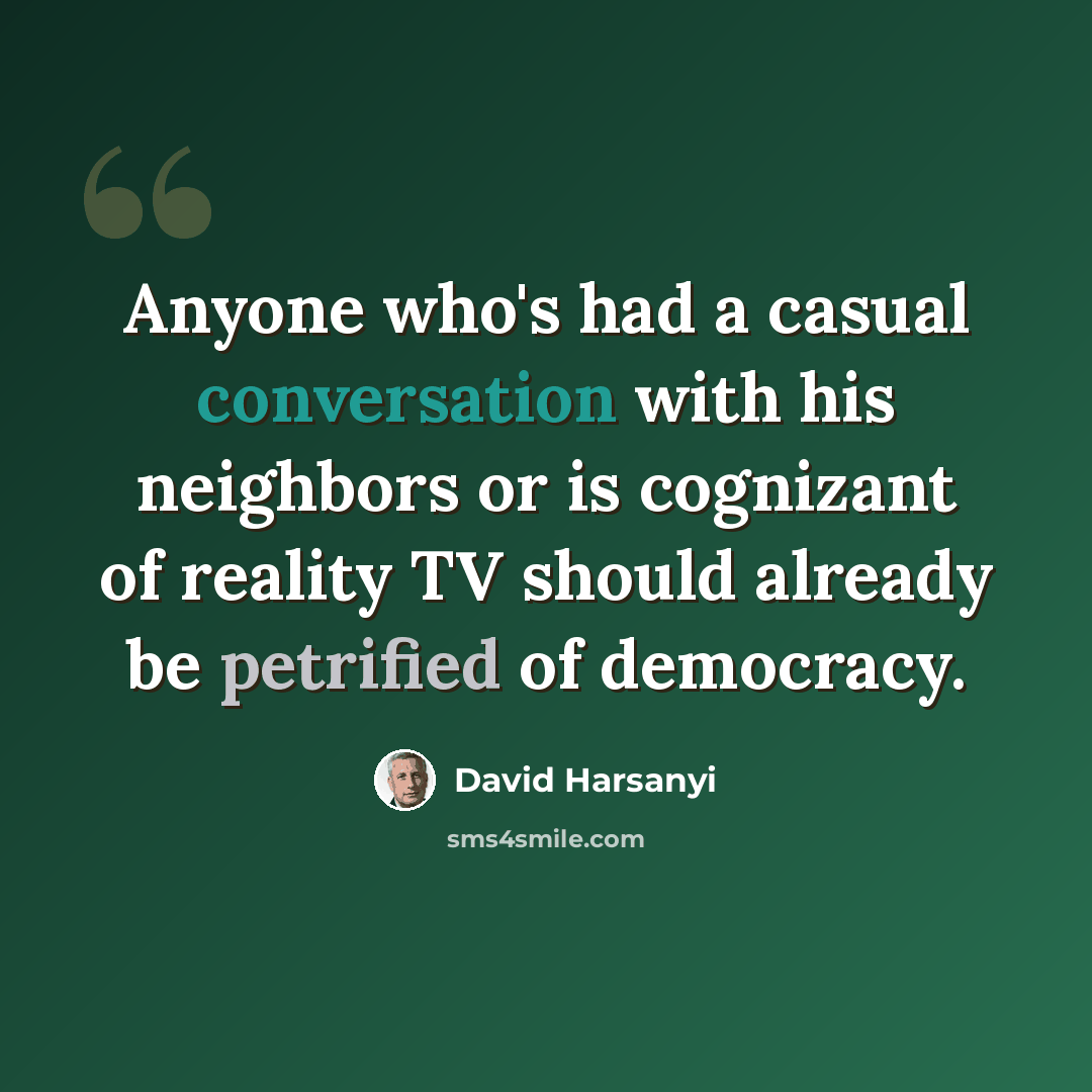 “Anyone who's had a casual conversation with his neighbors or is cognizant of reality TV should already be petrified of democracy.” quote by David Harsanyi