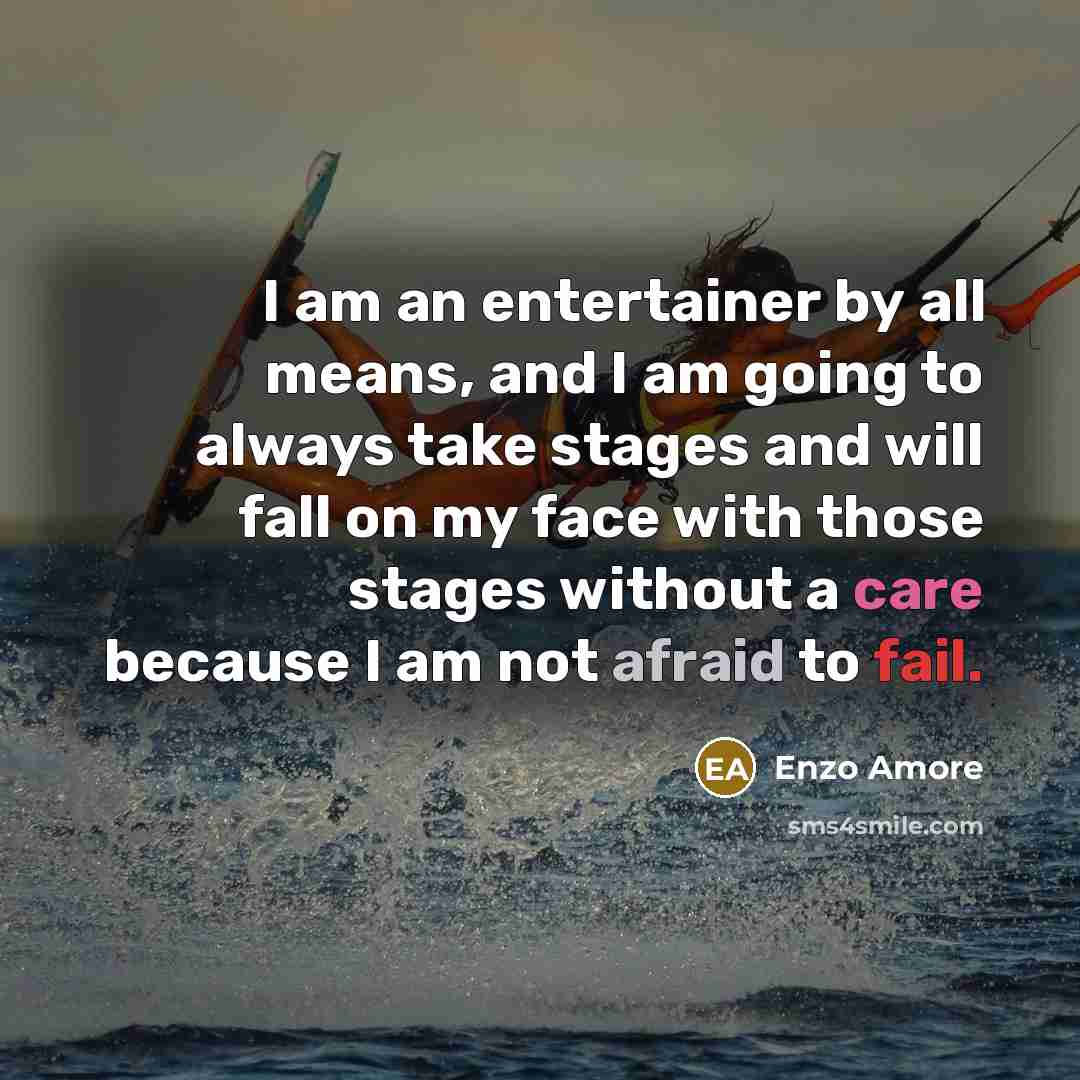 “I am an entertainer by all means, and I am going to always take stages and will fall on my face with those stages without a care because I am not afraid to fail.” quote by Enzo Amore