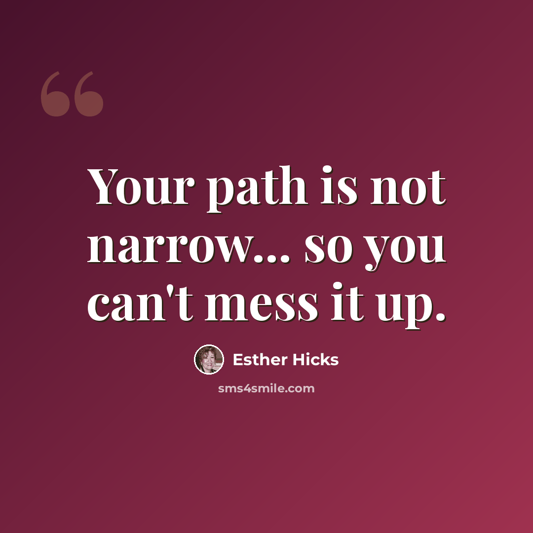 “Your path is not narrow... so you can't mess it up.” quote by Esther Hicks