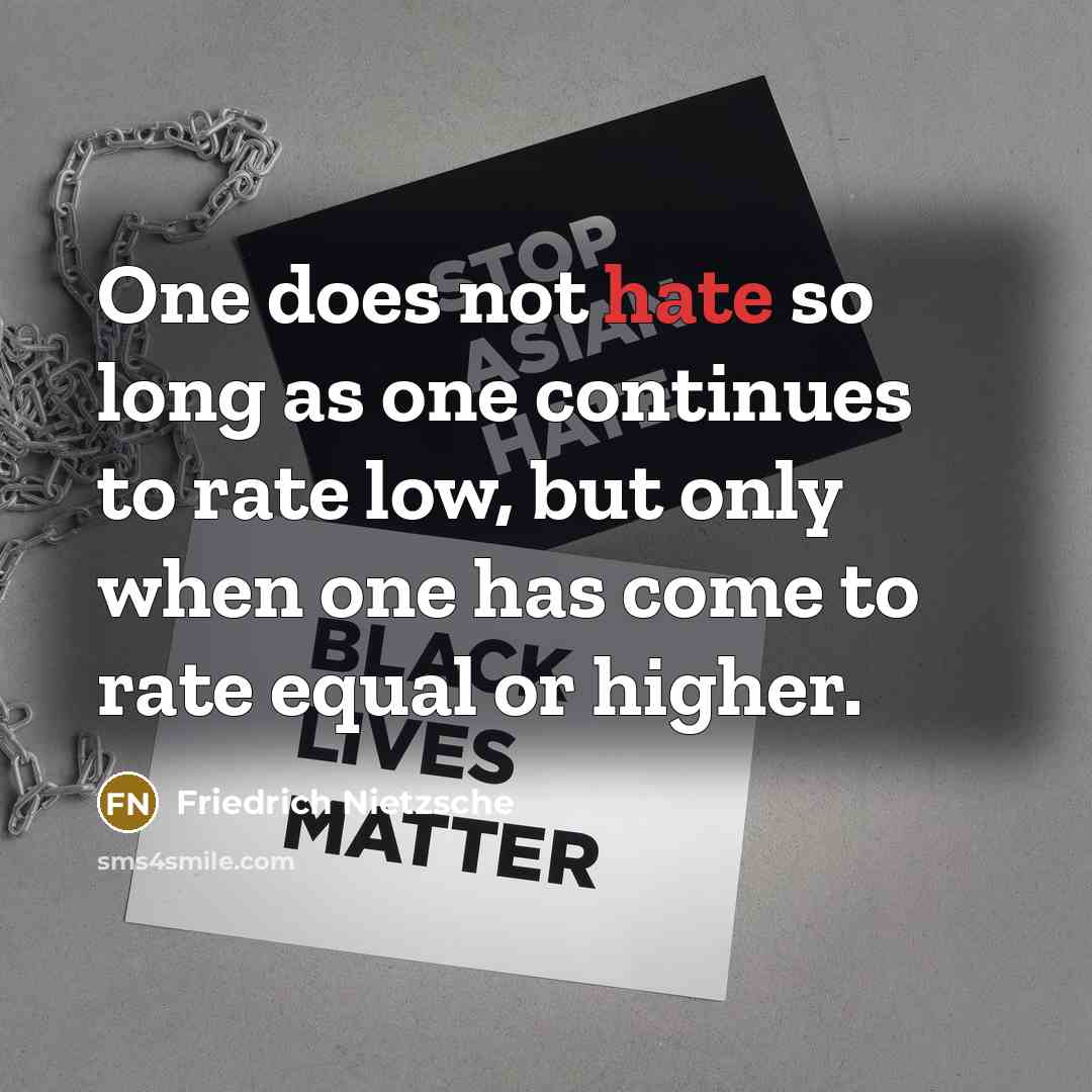 “One does not hate so long as one continues to rate low, but only when one has come to rate equal or higher.” quote by Friedrich Nietzsche