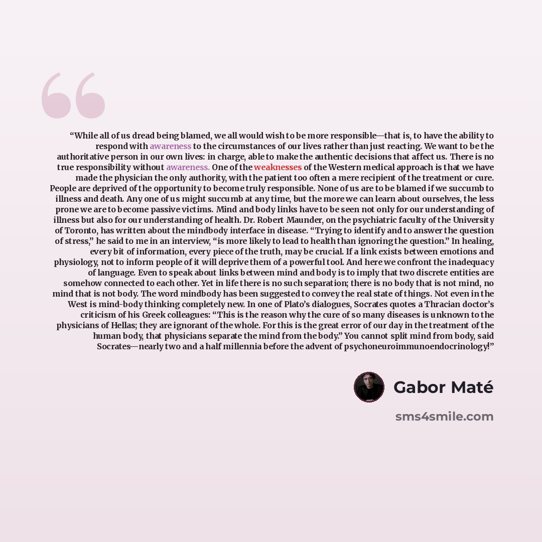 “While all of us dread being blamed, we all would wish to be more responsible—that is, to have the ability to respond with awareness to the circumstances of our lives rather than just reacting. We want to be the authoritative person in our own lives: in charge, able to make the authentic decisions…” quote by Gabor Maté