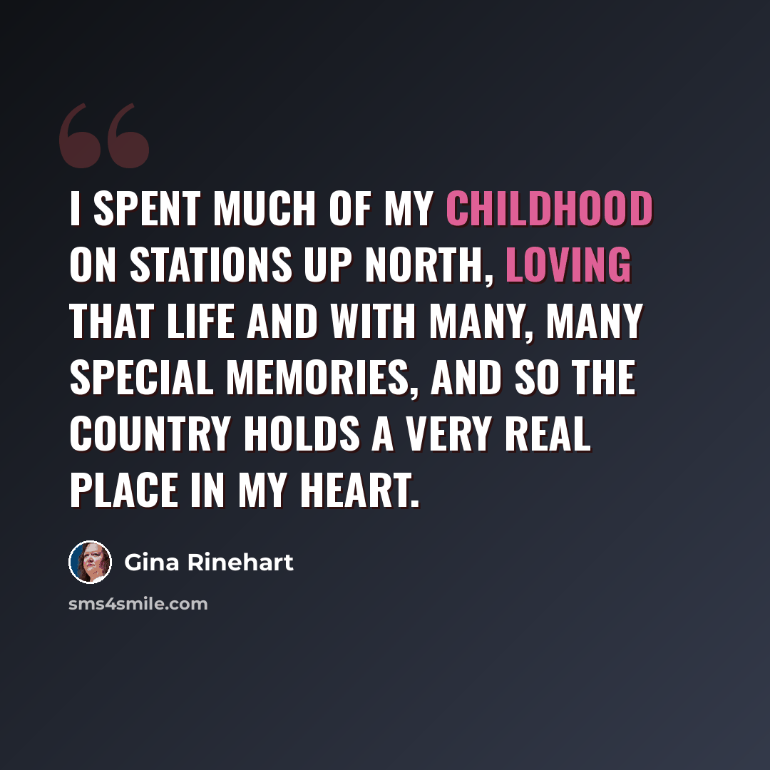 “I spent much of my childhood on stations up north, loving that life and with many, many special memories, and so the country holds a very real place in my heart.” quote by Gina Rinehart