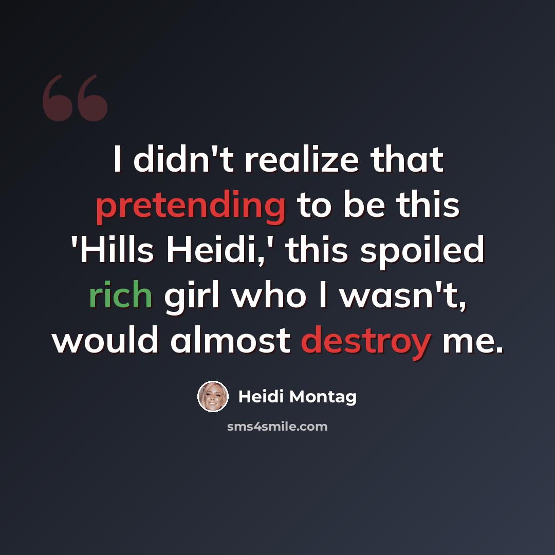 “I didn't realize that pretending to be this 'Hills Heidi,' this spoiled rich girl who I wasn't, would almost destroy me.” quote by Heidi Montag