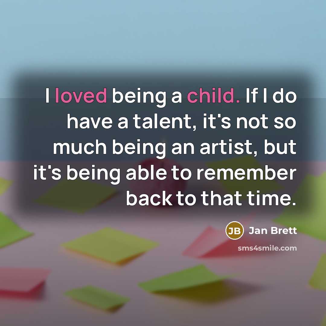“I loved being a child. If I do have a talent, it's not so much being an artist, but it's being able to remember back to that time.” quote by Jan Brett