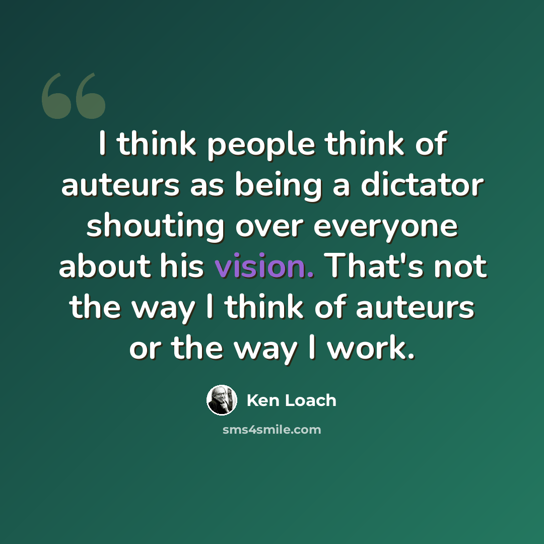 “I think people think of auteurs as being a dictator shouting over everyone about his vision. That's not the way I think of auteurs or the way I work.” quote by Ken Loach
