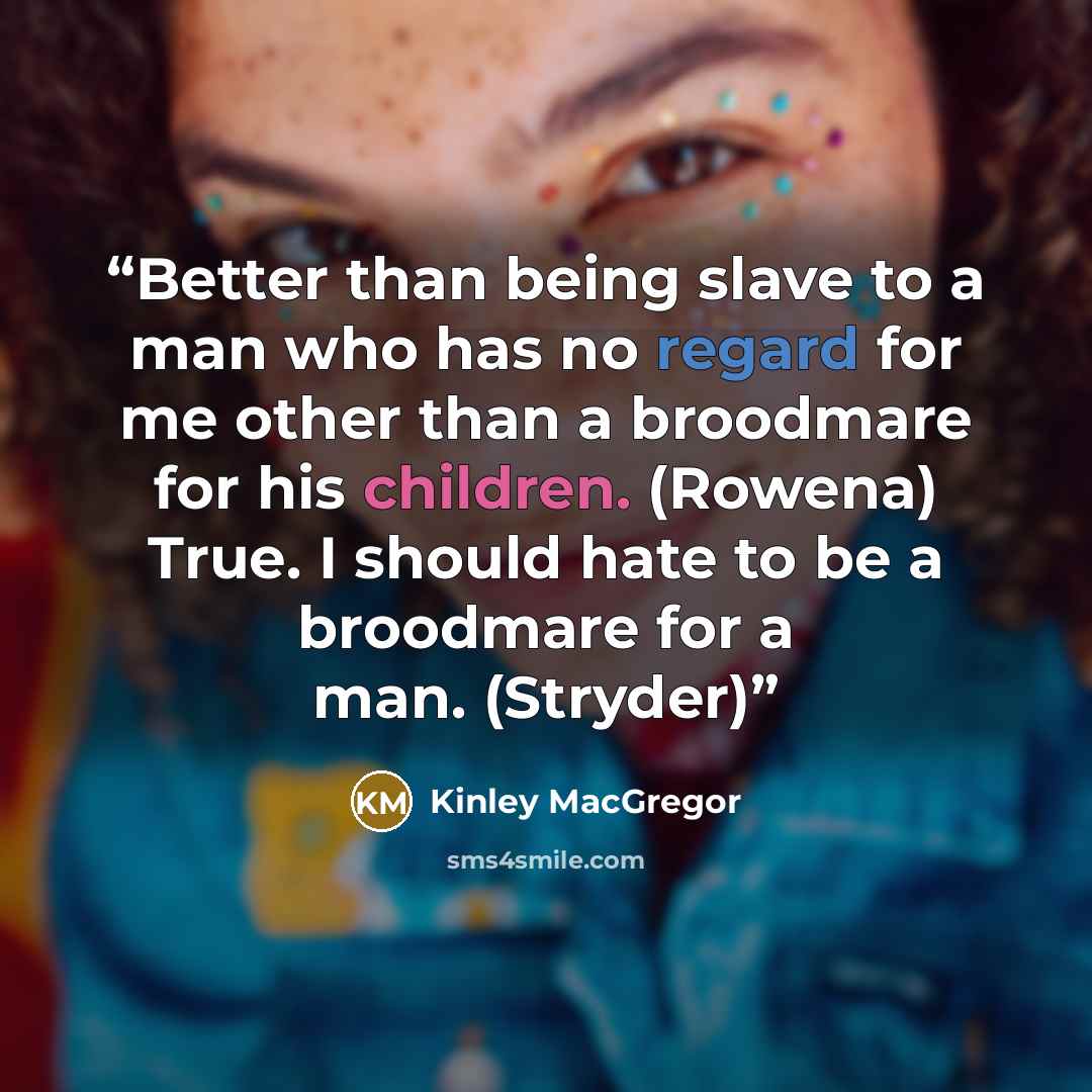 “Better than being slave to a man who has no regard for me other than a broodmare for his children. (Rowena) True. I should hate to be a broodmare for a man. (Stryder)” quote by Kinley MacGregor