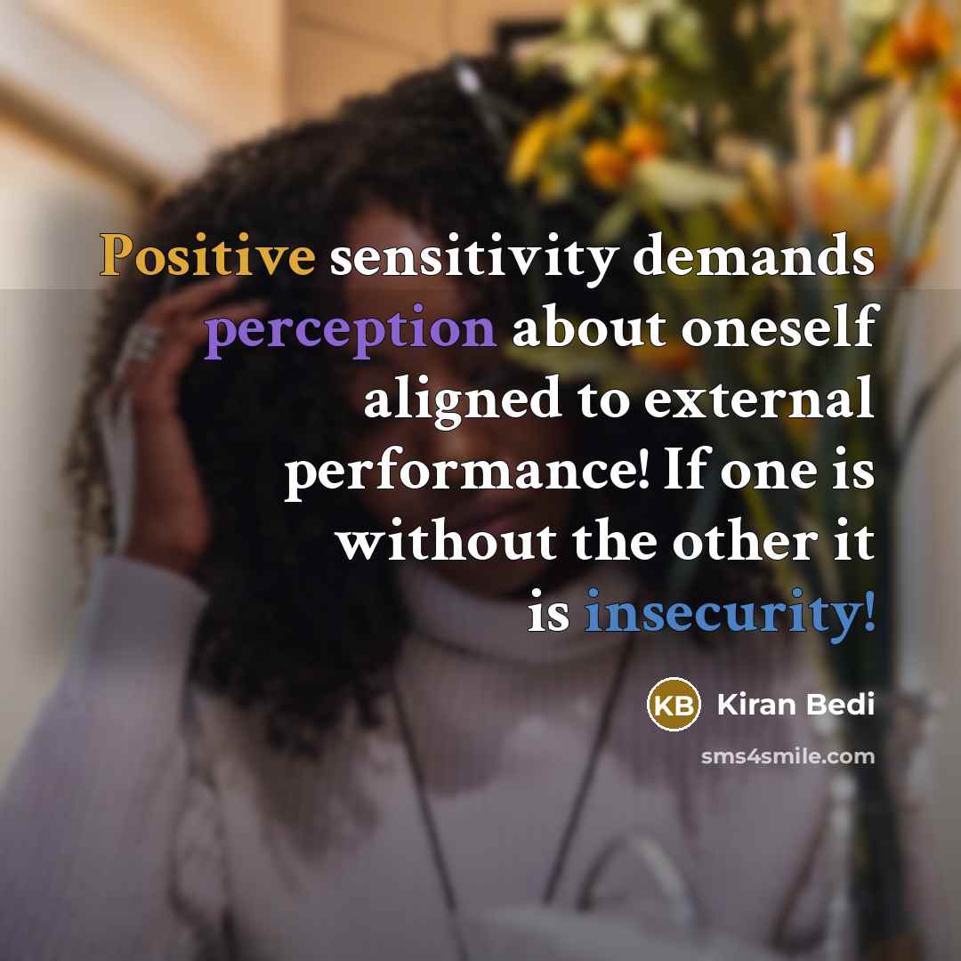 “Positive sensitivity demands perception about oneself aligned to external performance! If one is without the other it is insecurity!” quote by Kiran Bedi