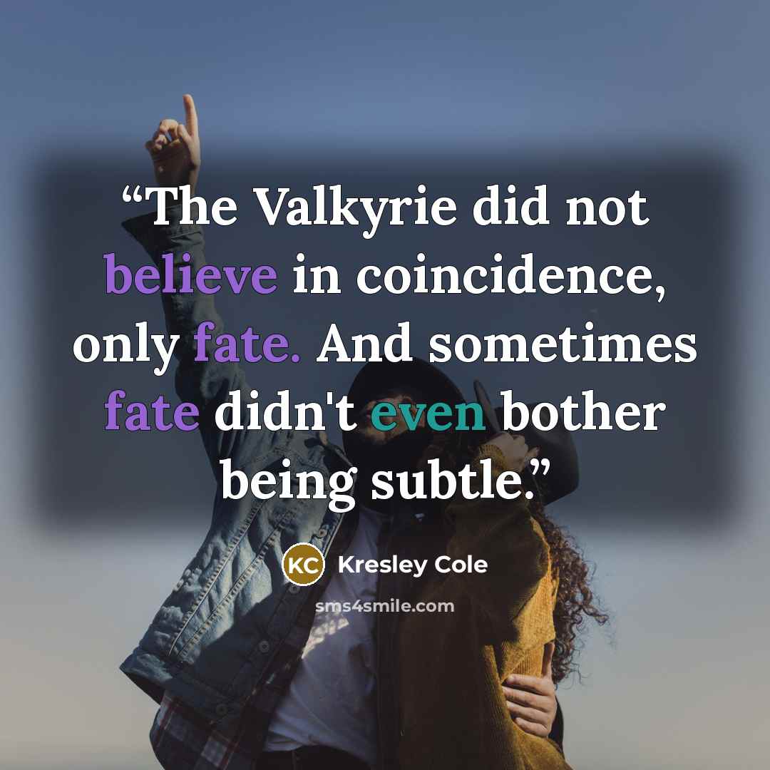 “The Valkyrie did not believe in coincidence, only fate. And sometimes fate didn't even bother being subtle.” quote by Kresley Cole