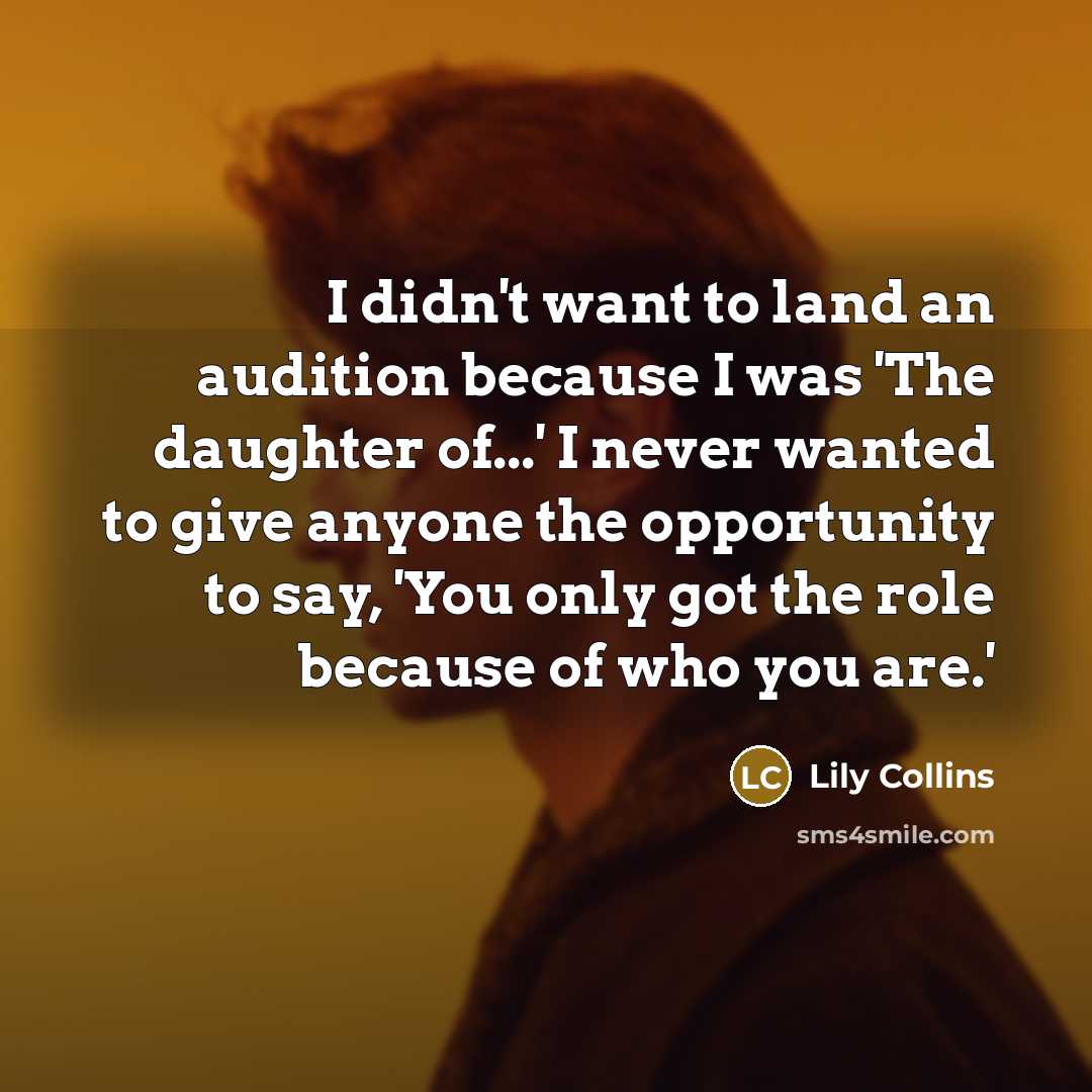 “I didn't want to land an audition because I was 'The daughter of...' I never wanted to give anyone the opportunity to say, 'You only got the role because of who you are.'” quote by Lily Collins