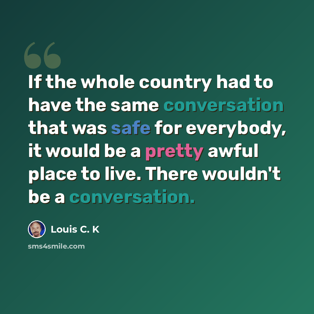 “If the whole country had to have the same conversation that was safe for everybody, it would be a pretty awful place to live. There wouldn't be a conversation.” quote by Louis C. K