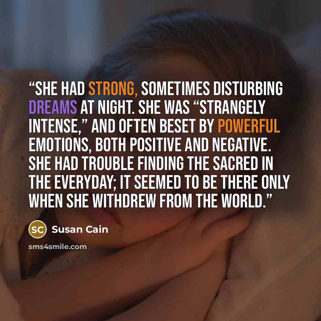 “She had strong, sometimes disturbing dreams at night. She was “strangely intense,” and often beset by powerful emotions, both positive and negative. She had trouble finding the sacred in the everyday; it seemed to be there only when she withdrew from the world.” quote by Susan Cain