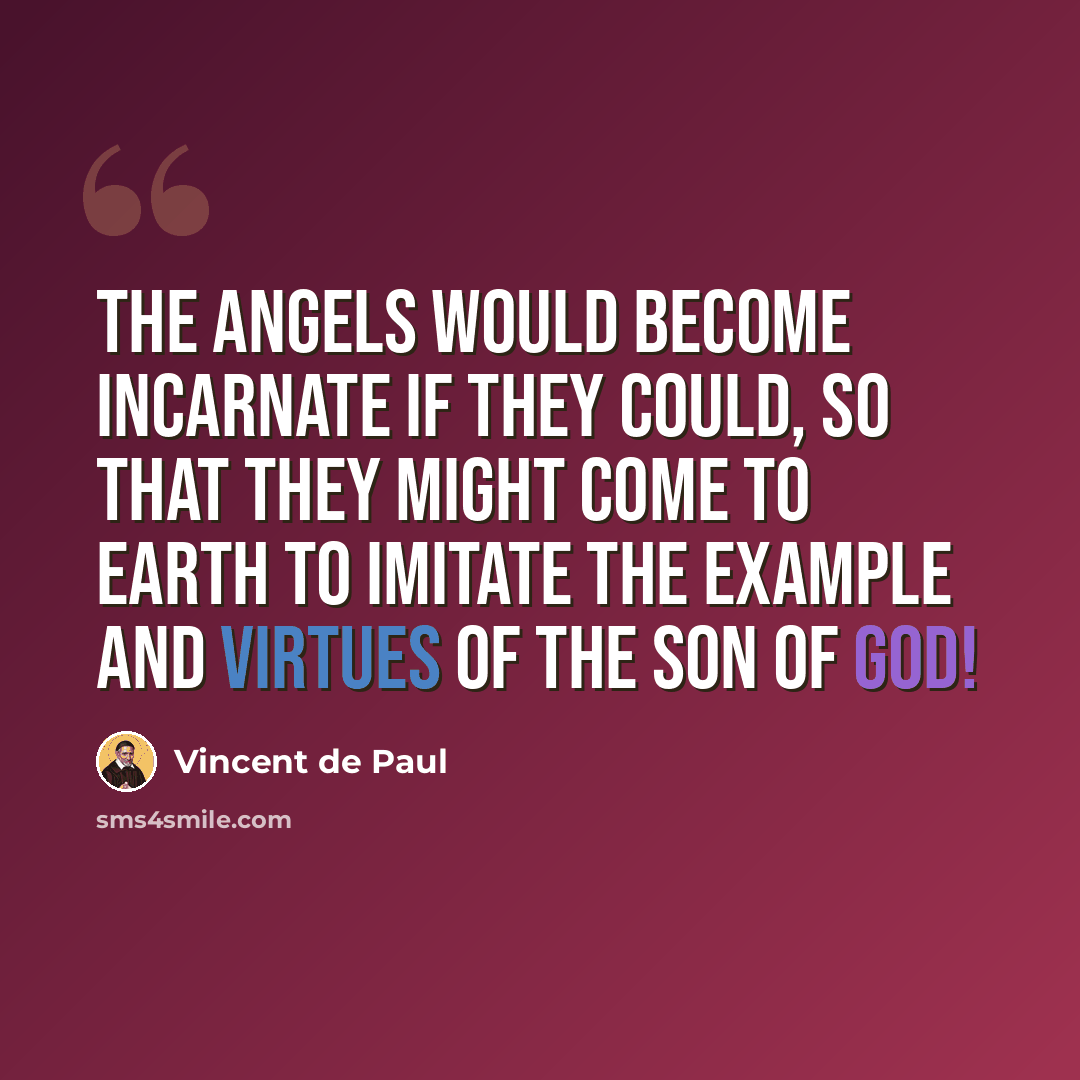 “The angels would become incarnate if they could, so that they might come to earth to imitate the example and virtues of the Son of God!” quote by Vincent de Paul