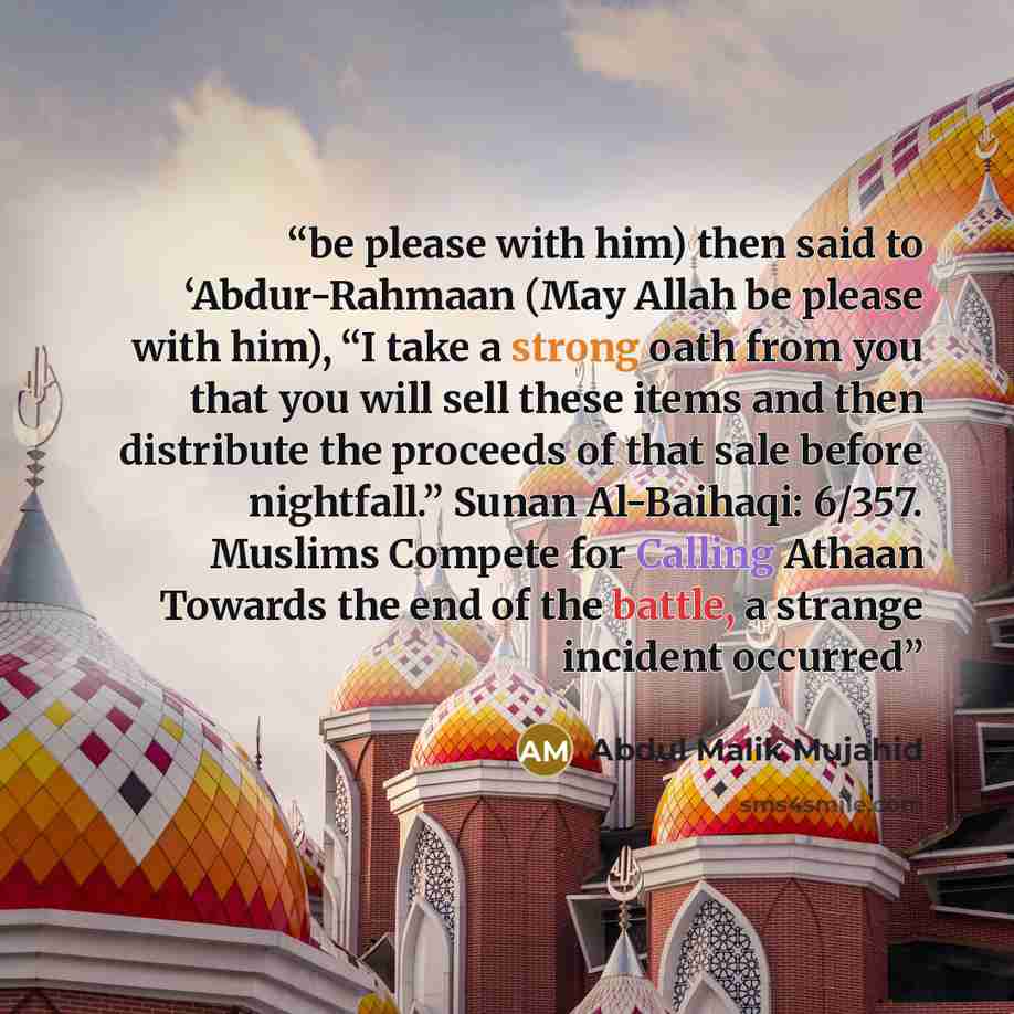 “be please with him) then said to ‘Abdur-Rahmaan (May Allah be please with him), “I take a strong oath from you that you will sell these items and then distribute the proceeds of that sale before nightfall.” Sunan Al-Baihaqi: 6/357. Muslims Compete for Calling Athaan Towards the end of the battle…” quote by Abdul Malik Mujahid