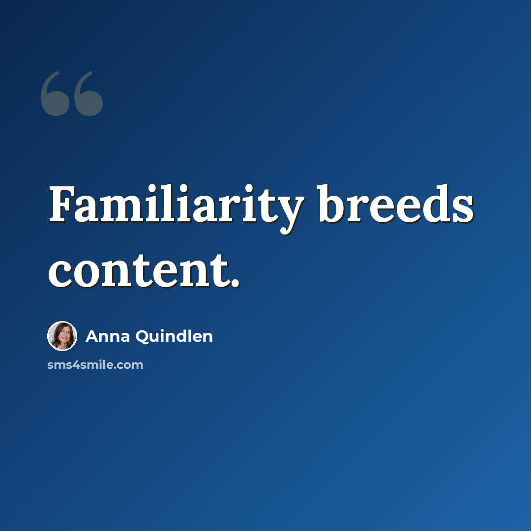 “Familiarity breeds content.” quote by Anna Quindlen