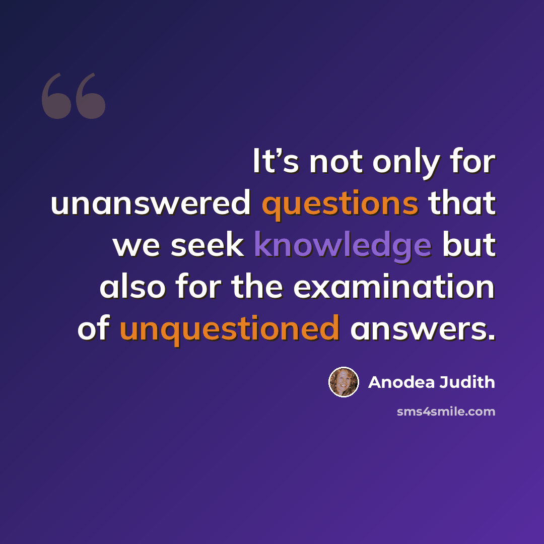 “It’s not only for unanswered questions that we seek knowledge but also for the examination of unquestioned answers.” quote by Anodea Judith