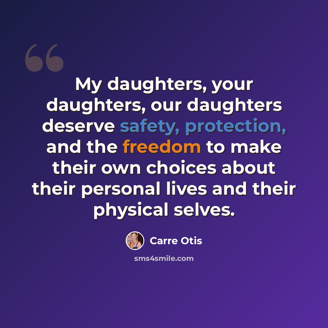 “My daughters, your daughters, our daughters deserve safety, protection, and the freedom to make their own choices about their personal lives and their physical selves.” quote by Carre Otis