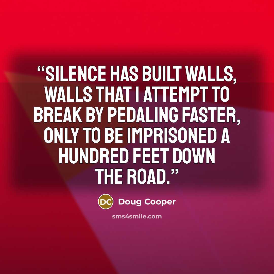 “Silence has built walls, walls that I attempt to break by pedaling faster, only to be imprisoned a hundred feet down the road.” quote by Doug Cooper