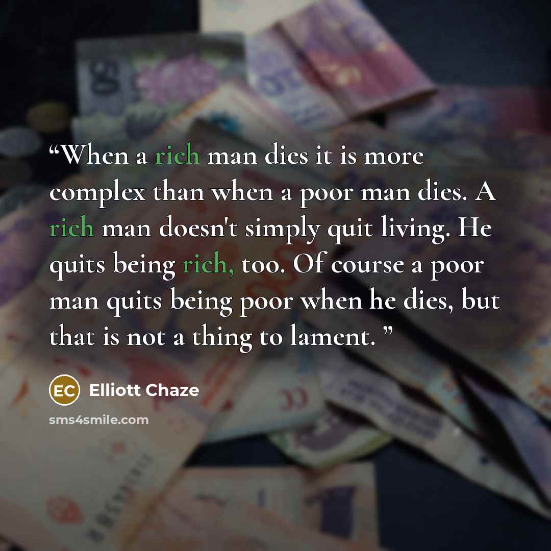 “When a rich man dies it is more complex than when a poor man dies. A rich man doesn't simply quit living. He quits being rich, too. Of course a poor man quits being poor when he dies, but that is not a thing to lament.” quote by Elliott Chaze