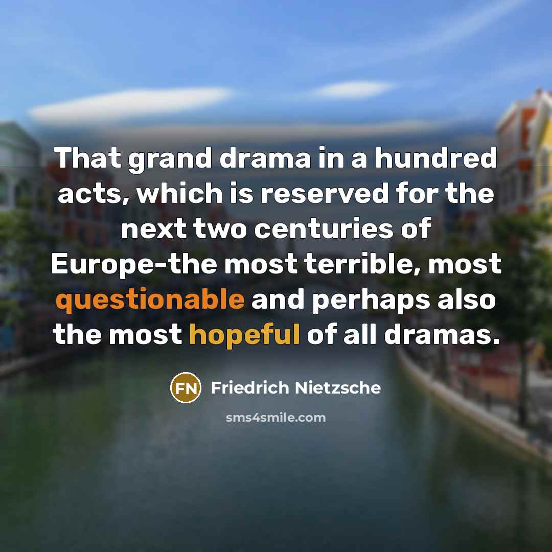 “That grand drama in a hundred acts, which is reserved for the next two centuries of Europe-the most terrible, most questionable and perhaps also the most hopeful of all dramas.” quote by Friedrich Nietzsche