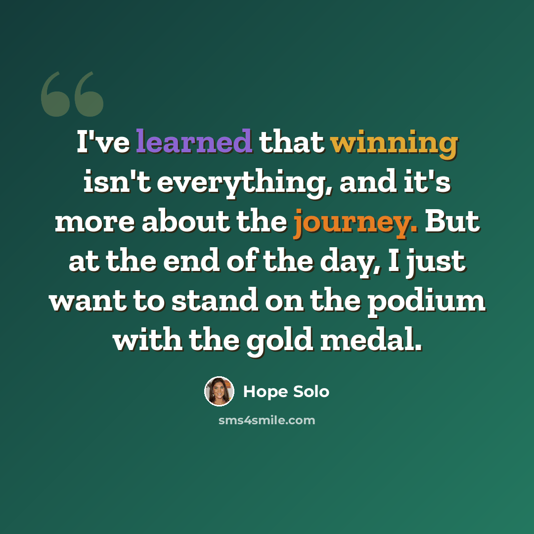 “I've learned that winning isn't everything, and it's more about the journey. But at the end of the day, I just want to stand on the podium with the gold medal.” quote by Hope Solo