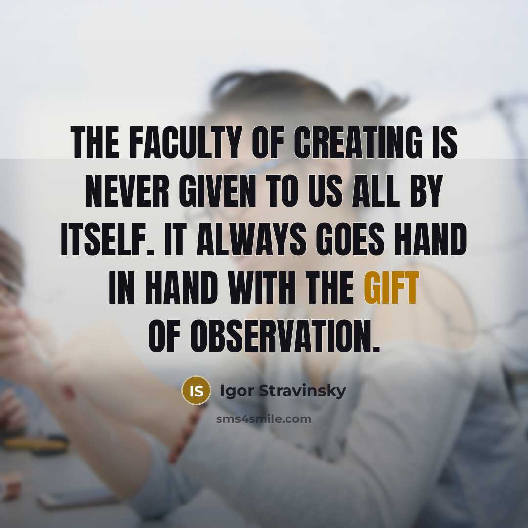“The faculty of creating is never given to us all by itself. It always goes hand in hand with the gift of observation.” quote by Igor Stravinsky