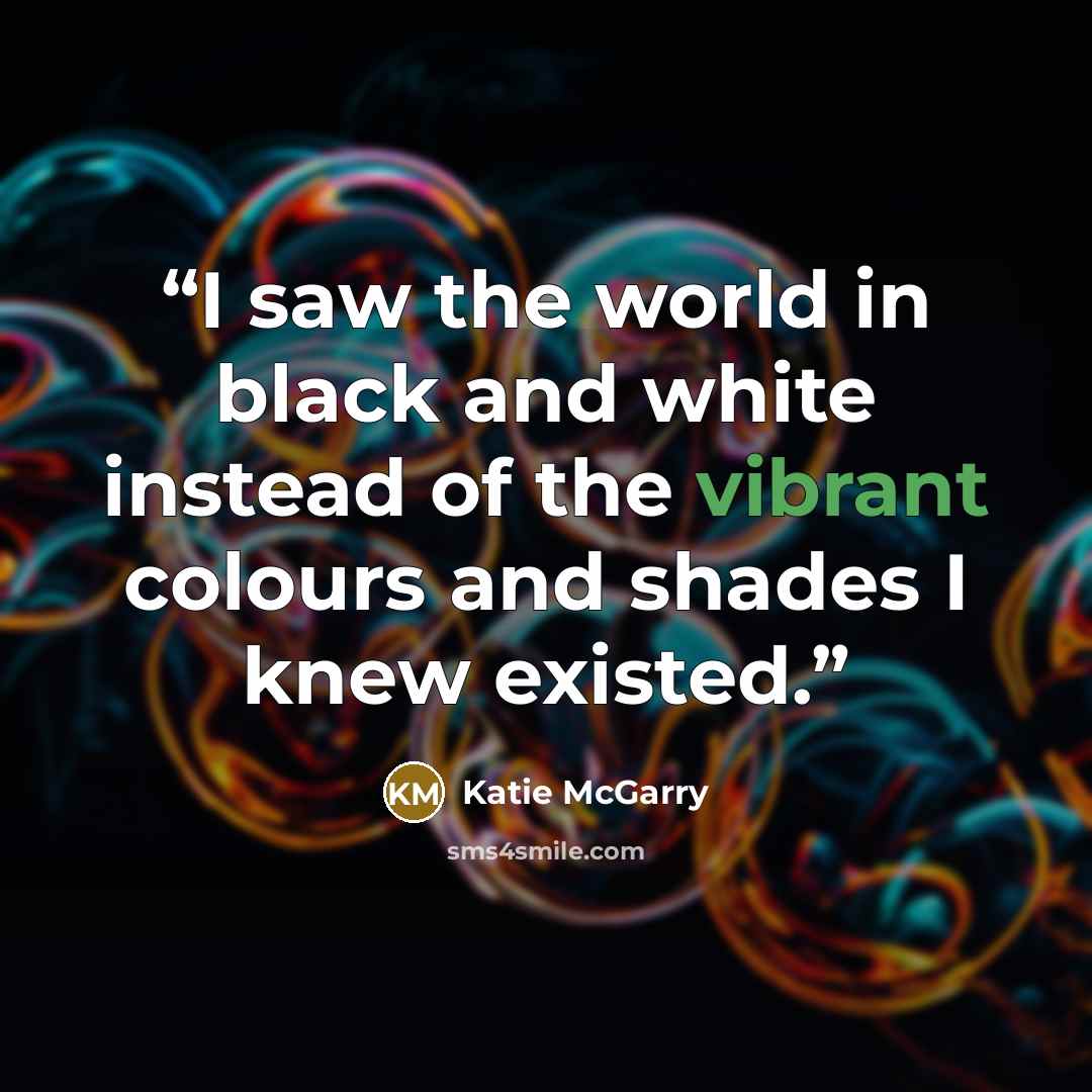 “I saw the world in black and white instead of the vibrant colours and shades I knew existed.” quote by Katie McGarry