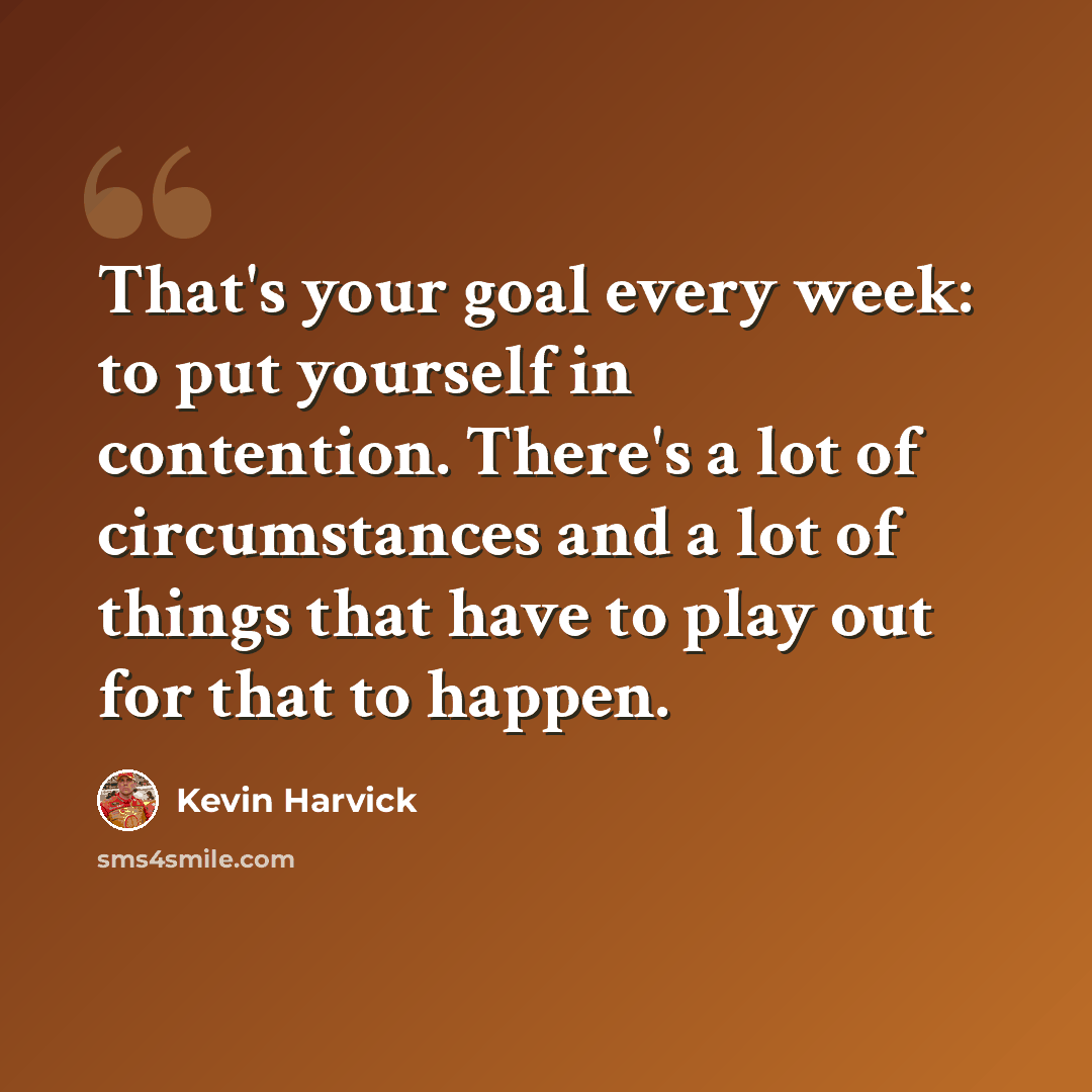 “That's your goal every week: to put yourself in contention. There's a lot of circumstances and a lot of things that have to play out for that to happen.” quote by Kevin Harvick