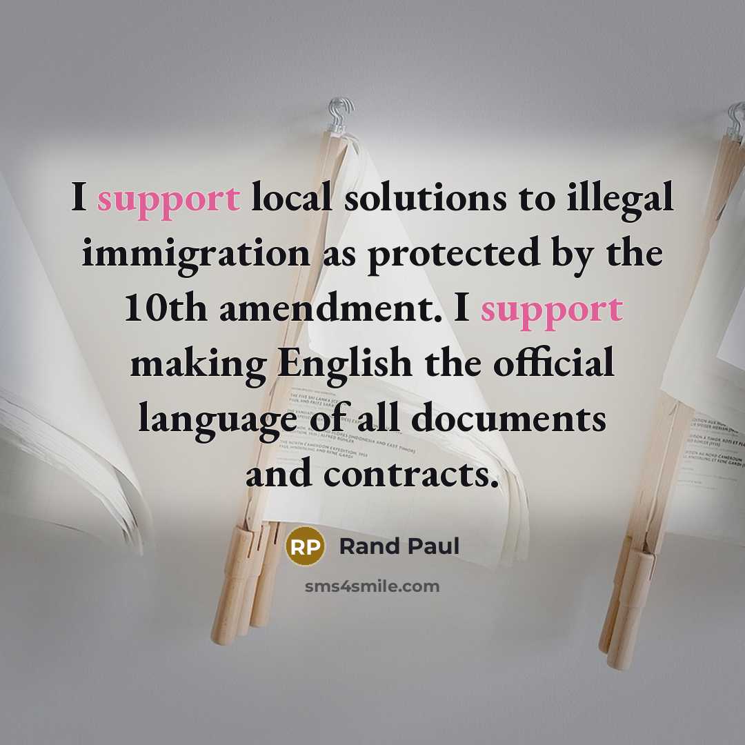 “I support local solutions to illegal immigration as protected by the 10th amendment. I support making English the official language of all documents and contracts.” quote by Rand Paul